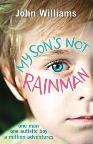 My Son‘s Not Rainman: One Man - One Autistic Boy - A Million Adventures - John Williams