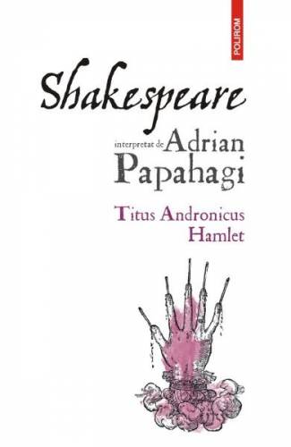 Shakespeare interpretat de Adrian Papahagi Titus Andronicus Hamlet - Adrian Papahagi