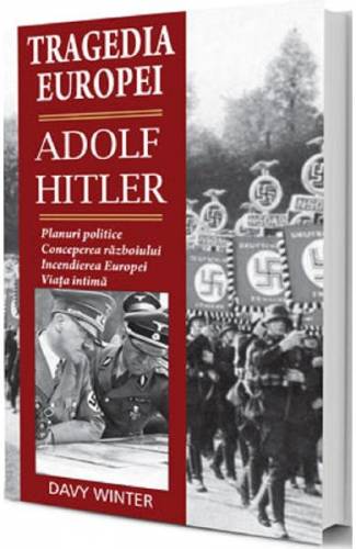 Tragedia Europei Adolf Hitler: Planuri politice - conceperea razboiului - incendierea Europei - viata intima - Davy Winter