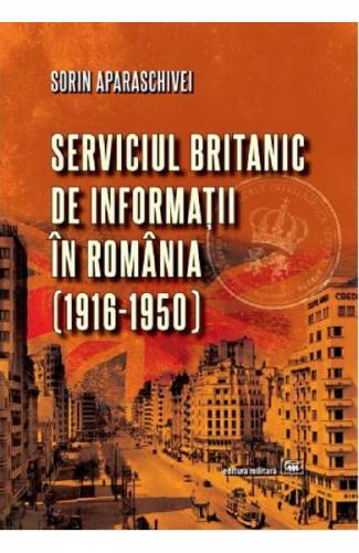 Serviciul britanic de informatii in Romania (1916-1950) - Sorin Aparaschivei