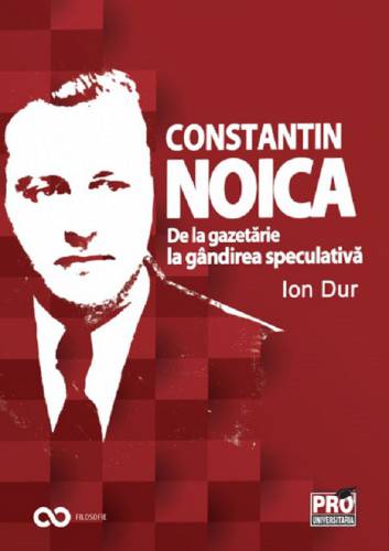 Constantin Noica De la gazetarie la gandirea speculativa | Ion Dur