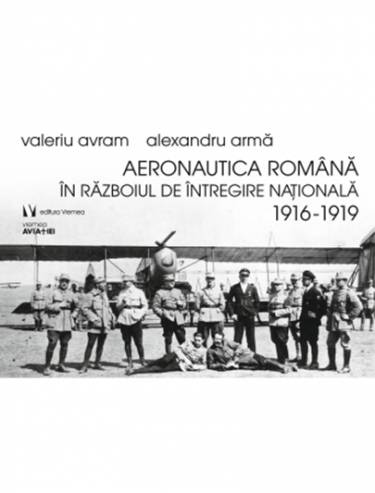 Aeronautica romana in Razboiul de Intregire nationala 1916-1919 | Alexandru Arma - Valeriu Avram