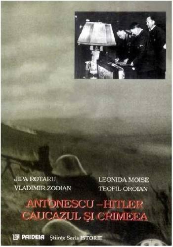 Antonescu - Hitler Caucazul si Crimeea | Jipa Rotaru - Vladimir Zodian - Leonida Moise - Teofil Oroian