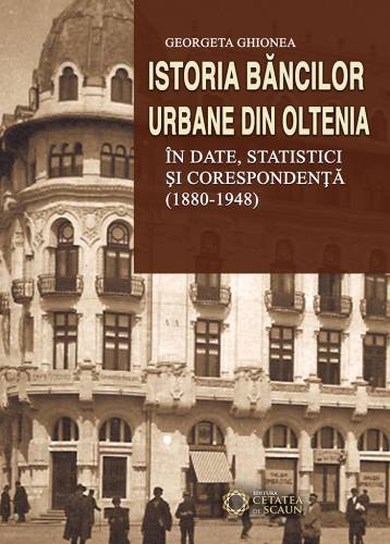 Istoria bancilor urbane din Oltenia in date - statistici si corespondenta (1880-1948) | Georgeta Ghionea