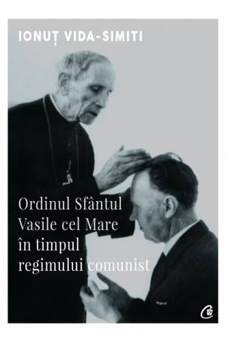 Ordinul Sfantul Vasile cel Mare in timpul regimului comunist | Ionut Vida-Simiti