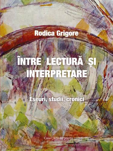 Intre lectura si interpretare Eseuri - studii - cronici | Rodica Grigore