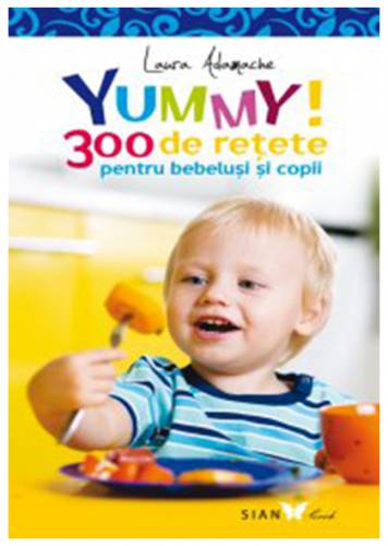 Yummy! 300 de retete pentru bebelusi si copii | Laura Adamache