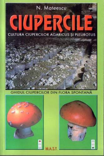 Ciupercile Cultura ciupercilor Agaricus si Pleurotus si ghidul ciupercilor din flora spontana | N Mateescu