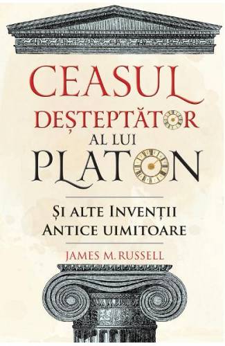 Ceasul desteptator al lui Platon si alte inventii antice uimitoare - James M Russell