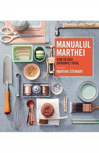 Manualul Marthei Cum sa faci (aproape) totul - Martha Stewart