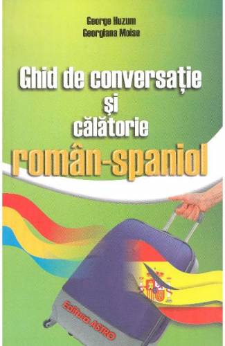 Ghid de conversatie si calatorie roman-spaniol - George Huzum - Georgiana Moise