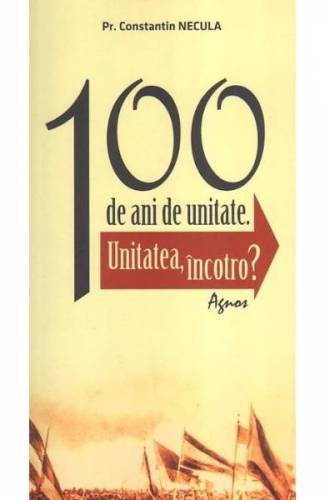 100 de ani de unitate - Constantin Necula