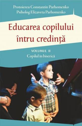 Educarea copilului intru credinta vol2: Copilul in biserica - Constantin Parhomenko - Elizaveta Parhomenko