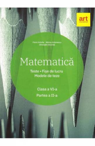 Matematica - Clasa 6 - Partea 2 - Teste Fise de lucru Modele de teze - Marius Antonescu - Florin Antohe