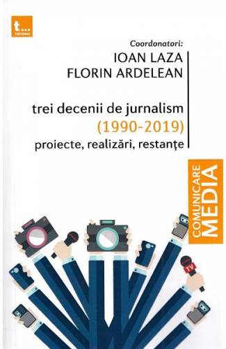 Trei decenii de jurnalism (1990-2019): Proiecte - realizari - restante - Ioan Laza - Florin Ardelean