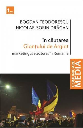 In cautarea Glontului de Argint Marketingul electoral in Romania - Bogdan Teodorescu - Nicolae-Sorin Dragan