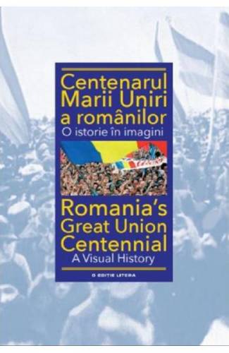 Centenarul Marii Uniri a romanilor O istorie in imagini - Ioan-Aurel Pop