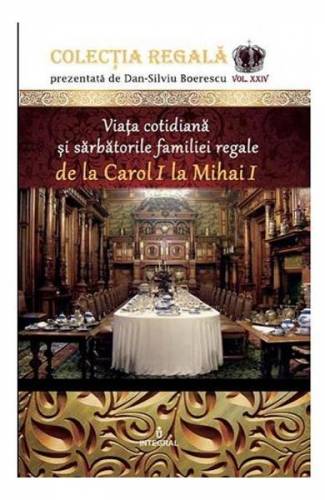 Colectia Regala Vol 24: Viata cotidiana si sarbatorile familiei regale - Dan-Silviu Boerescu