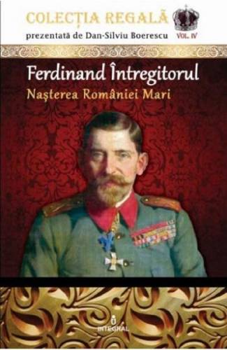 Colectia Regala Vol4: Ferdinand Intregitorul - Dan-Silviu Boerescu