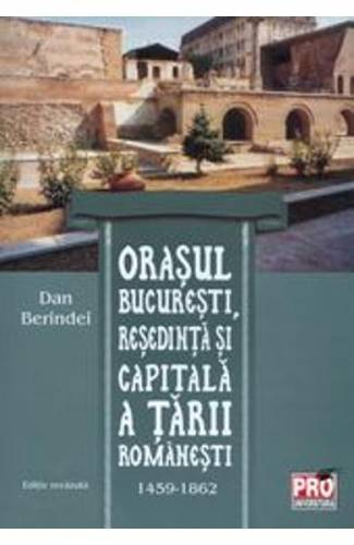 Orasul Bucuresti - resedinta si capitala a Tarii Romanesti 1459-1862 - Dan Berindei