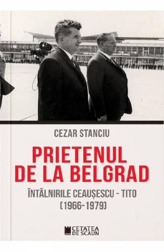 Prietenul de la Belgrad Intalnirile Ceausescu-Tito (1966-1970) - Cezar Stanciu