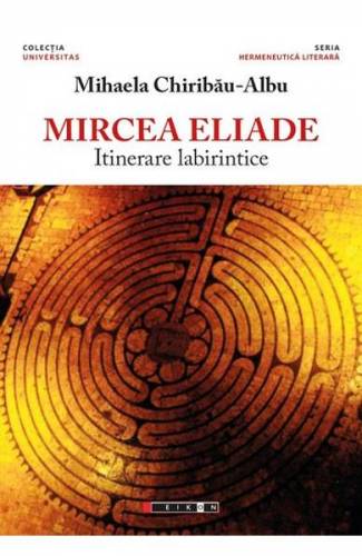 Mircea Eliade - itinerare labirintice - Mihaela Chiribau-Albu