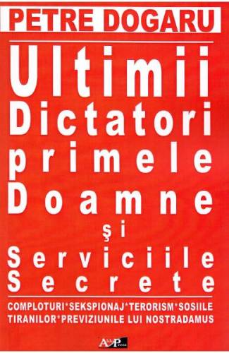 Ultimii dictatori - primele doamne si serviciile secrete - Petre Dogaru