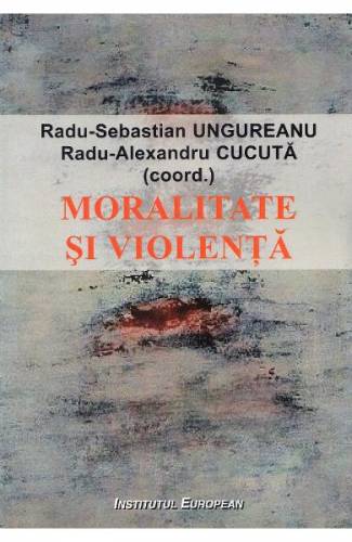 Moralitate si violenta - Radu-Sebastian Ungureanu - Radu-Alexandru Cucuta
